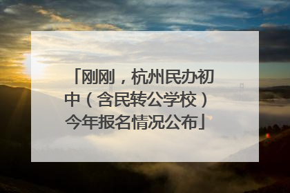 刚刚，杭州民办初中（含民转公学校）今年报名情况公布