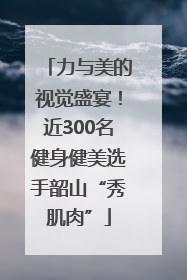 力与美的视觉盛宴！近300名健身健美选手韶山“秀肌肉”