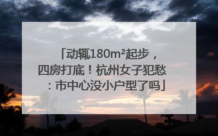 动辄180m²起步，四房打底！杭州女子犯愁：市中心没小户型了吗