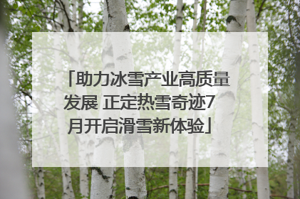 助力冰雪产业高质量发展 正定热雪奇迹7月开启滑雪新体验