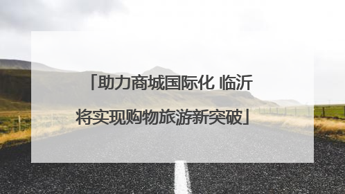 助力商城国际化 临沂将实现购物旅游新突破