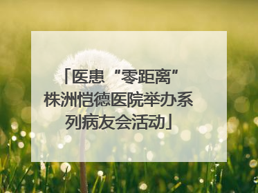 医患“零距离” 株洲恺德医院举办系列病友会活动