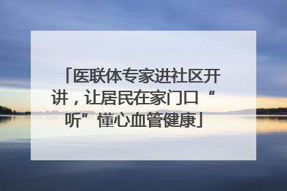 医联体专家进社区开讲，让居民在家门口“听”懂心血管健康