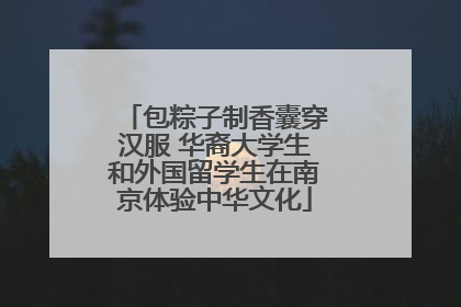 包粽子制香囊穿汉服 华裔大学生和外国留学生在南京体验中华文化