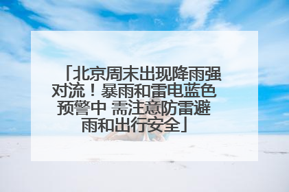 北京周末出现降雨强对流！暴雨和雷电蓝色预警中 需注意防雷避雨和出行安全