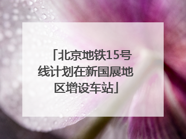 北京地铁15号线计划在新国展地区增设车站