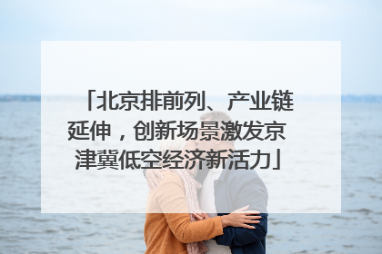 北京排前列、产业链延伸，创新场景激发京津冀低空经济新活力