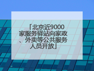 北京近9000家服务驿站向家政、外卖等公共服务人员开放
