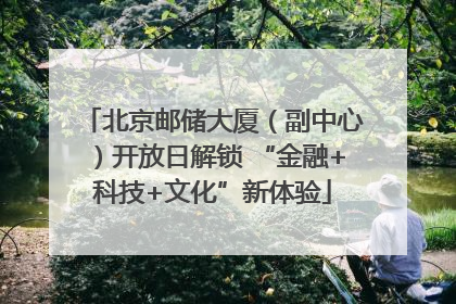 北京邮储大厦（副中心）开放日解锁 “金融+科技+文化”新体验