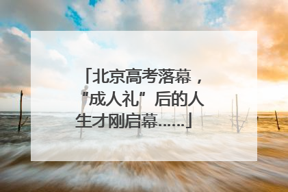 北京高考落幕，“成人礼”后的人生才刚启幕……