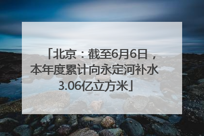 北京：截至6月6日，本年度累计向永定河补水3.06亿立方米