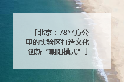 北京：78平方公里的实验区打造文化创新“朝阳模式”