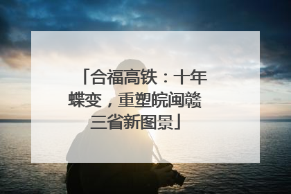 合福高铁：十年蝶变，重塑皖闽赣三省新图景