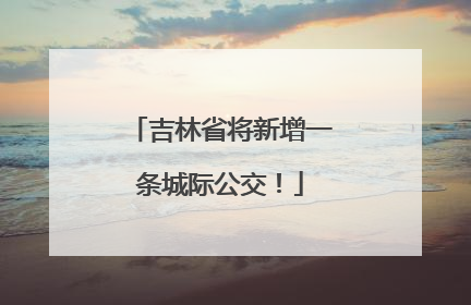 吉林省将新增一条城际公交！