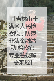 吉林市丰满区人民检察院：防范非法金融活动 检察官专业答疑解惑来啦