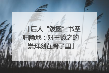 后人“泼墨”书圣归隐地：对王羲之的崇拜刻在骨子里