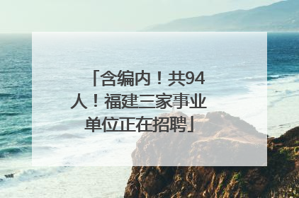 含编内！共94人！福建三家事业单位正在招聘