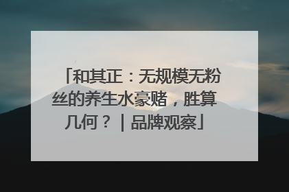和其正：无规模无粉丝的养生水豪赌，胜算几何？｜品牌观察