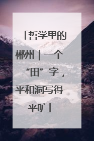 哲学里的郴州｜一个“田”字，平和洞写得平旷