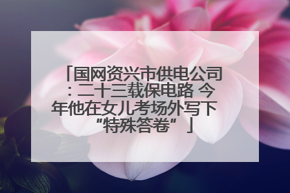 国网资兴市供电公司：二十三载保电路 今年他在女儿考场外写下“特殊答卷”