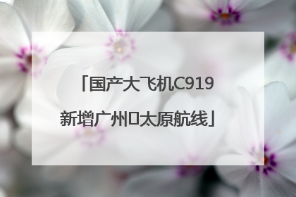 国产大飞机C919新增广州⇌太原航线