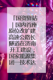 国资驿站｜国内首座原位改扩建高速公路长隧道在济南开工建设；国家能源集团一技术达国际领先水平