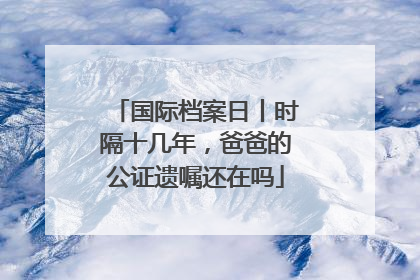 国际档案日丨时隔十几年，爸爸的公证遗嘱还在吗