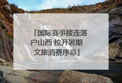 国际赛事接连落户山西 拉开暑期文旅消费序幕