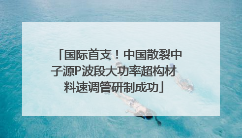 国际首支！中国散裂中子源P波段大功率超构材料速调管研制成功