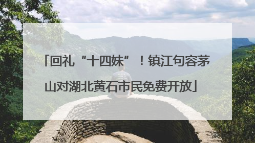 回礼“十四妹”！镇江句容茅山对湖北黄石市民免费开放