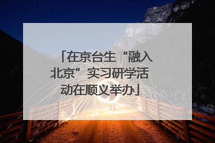 在京台生“融入北京”实习研学活动在顺义举办