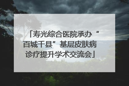 寿光综合医院承办“百城千县”基层皮肤病诊疗提升学术交流会