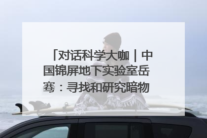 对话科学大咖｜中国锦屏地下实验室岳骞：寻找和研究暗物质，就是要去突破人类的认知边界