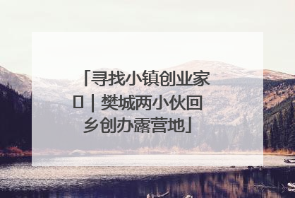 寻找小镇创业家㊳｜樊城两小伙回乡创办露营地
