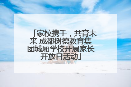 家校携手，共育未来 成都树德教育集团城厢学校开展家长开放日活动