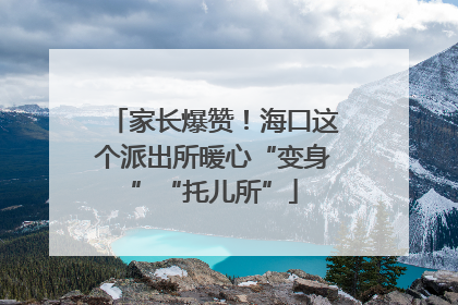 家长爆赞！海口这个派出所暖心“变身”“托儿所”