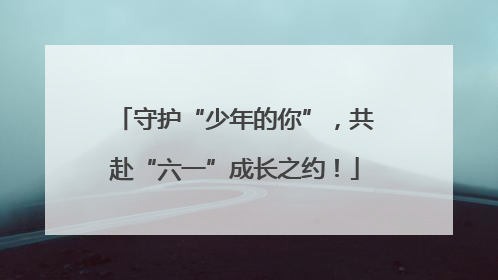 守护“少年的你”，共赴“六一”成长之约！
