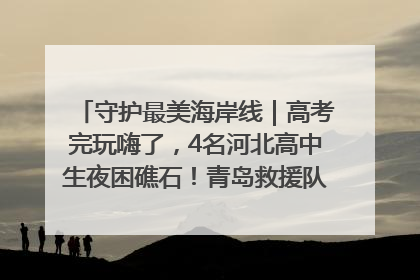 守护最美海岸线｜高考完玩嗨了，4名河北高中生夜困礁石！青岛救援队火速出动救上岸