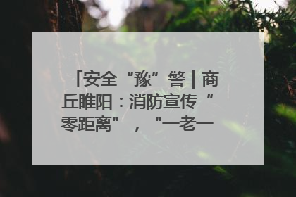 安全“豫”警｜商丘睢阳：消防宣传“零距离”，“一老一小”同守护