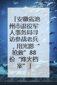 安徽省池州市退役军人事务局寻访参战老兵，用光影“抢救”88份“烽火档案”