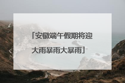 安徽端午假期将迎大雨暴雨大暴雨