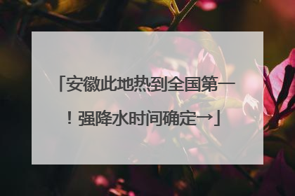 安徽此地热到全国第一！强降水时间确定→