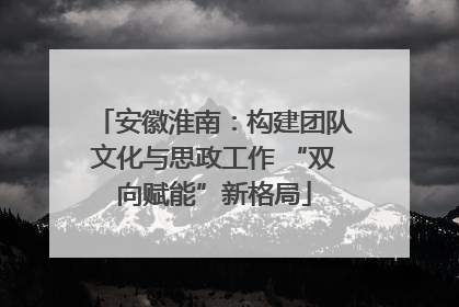 安徽淮南：构建团队文化与思政工作 “双向赋能”新格局