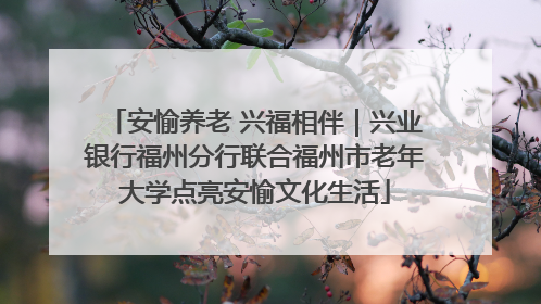 安愉养老 兴福相伴｜兴业银行福州分行联合福州市老年大学点亮安愉文化生活