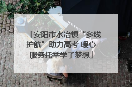 安阳市水冶镇“多线护航”助力高考 暖心服务托举学子梦想