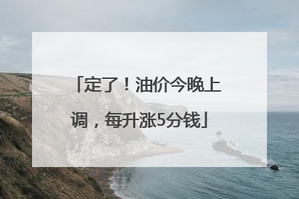 定了！油价今晚上调，每升涨5分钱