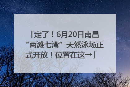 定了！6月20日南昌“两滩七湾”天然泳场正式开放！位置在这→