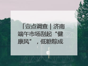 壹点调查｜济南端午市场刮起“健康风”，低糖粽成消费者“新宠”