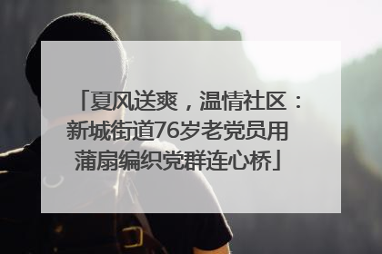夏风送爽，温情社区：新城街道76岁老党员用蒲扇编织党群连心桥