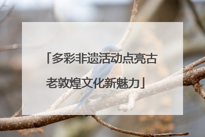 多彩非遗活动点亮古老敦煌文化新魅力